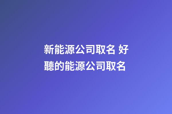 新能源公司取名 好聽的能源公司取名-第1張-公司起名-玄機派